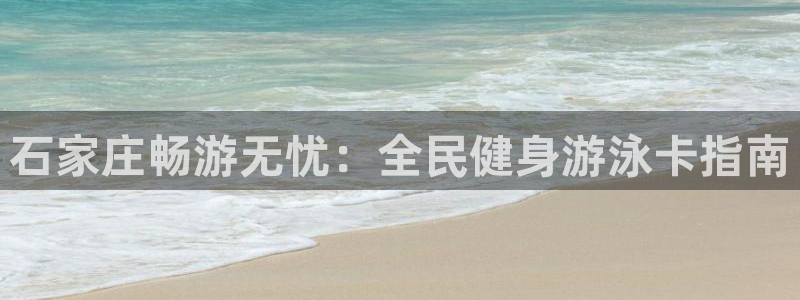 ag尊龙凯时官网：石家庄畅游无忧：全民健身游泳卡指南