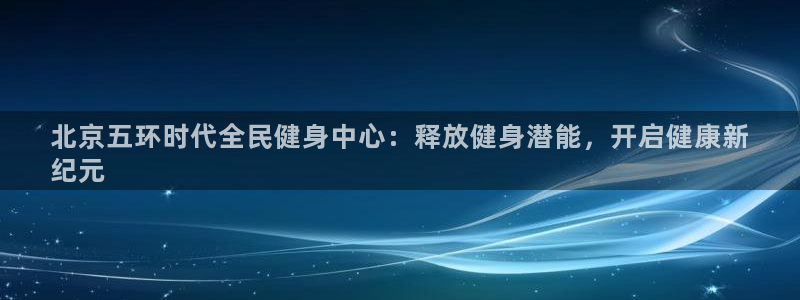 尊龙凯时官方网页：北京五环时代全民健身中心：释放健身潜能