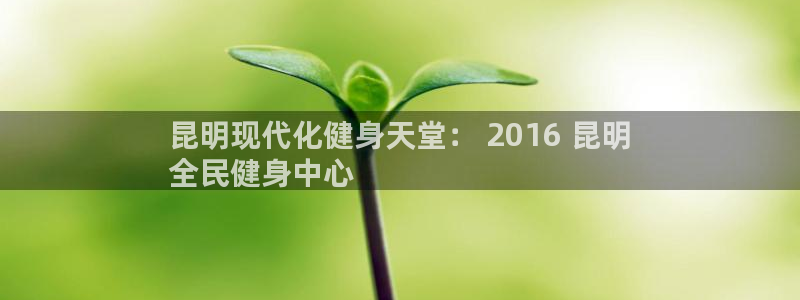尊龙凯时人生就是博·(中国)官网最新：昆明现代化健身天堂