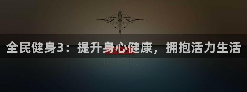 尊龙一人生就是博电子游戏：全民健身3：提升身心健康，拥抱