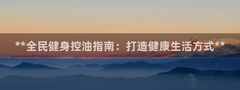 尊龙一人生就是博尊：**全民健身控油指南：打造健康生活方