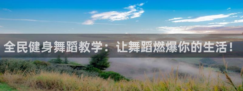 尊龙凯时有封银行卡的吗：全民健身舞蹈教学：让舞蹈燃爆你的