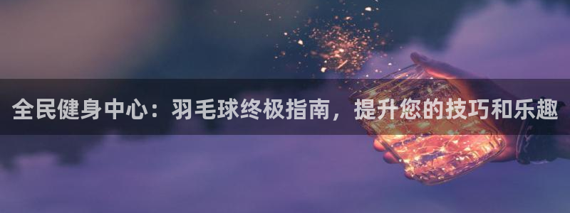 尊龙凯时请求参数不符合：全民健身中心：羽毛球终极指南，提