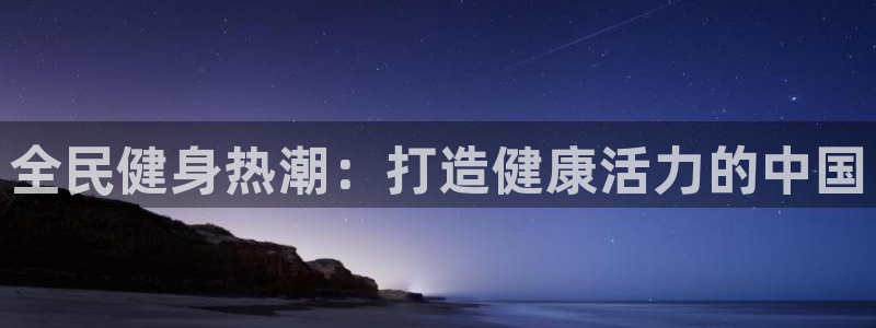 尊龙d88皆选ag发财网：全民健身热潮：打造健康活力的中