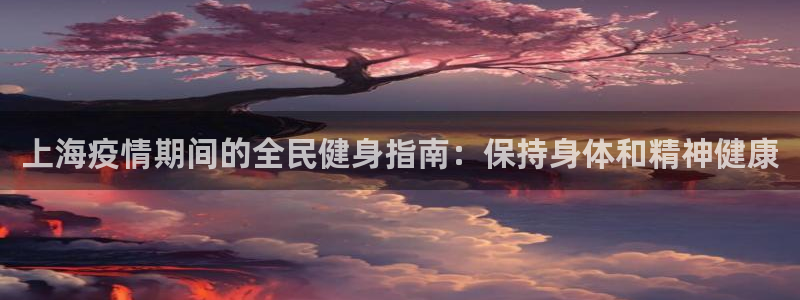 尊龙凯时白家乐：上海疫情期间的全民健身指南：保持身体和精