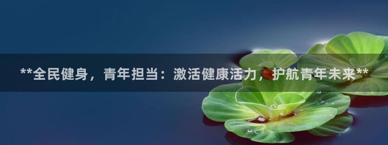 尊龙d88现金可来就送38：**全民健身，青年担当：激活