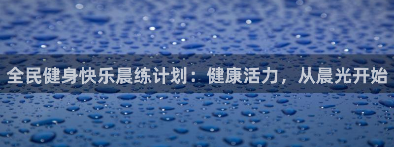 尊龙人生就是博中国区：全民健身快乐晨练计划：健康活力，从