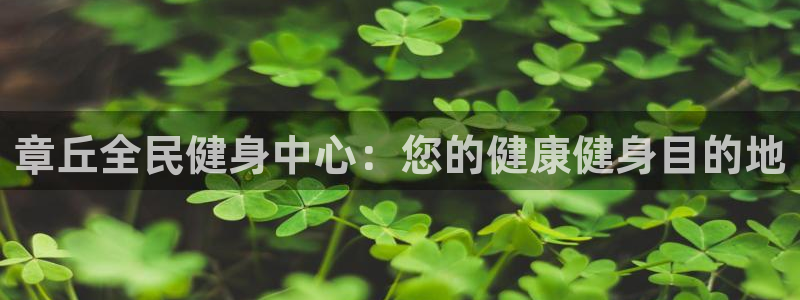 尊龙官网免费下载安装：章丘全民健身中心：您的健康健身目的