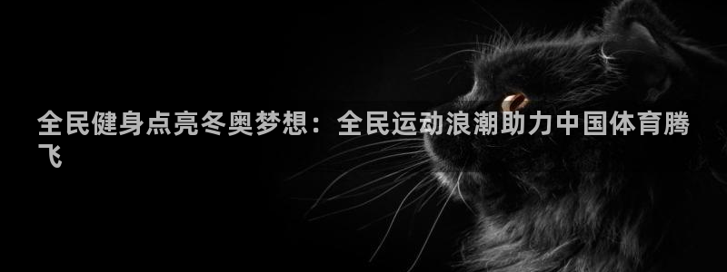 尊龙官网/首选kpm：全民健身点亮冬奥梦想：全民运动浪潮