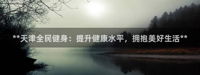 尊龙凯时平台怎么样：**天津全民健身：提升健康水平，拥抱