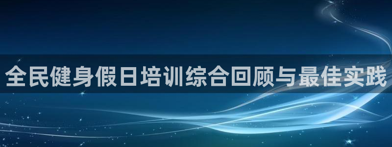 尊龙官网APP下载：全民健身假日培训综合回顾与最佳实践