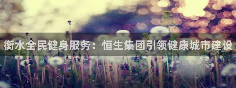 尊龙凯时是正规平台吗：衡水全民健身服务：恒生集团引领健康