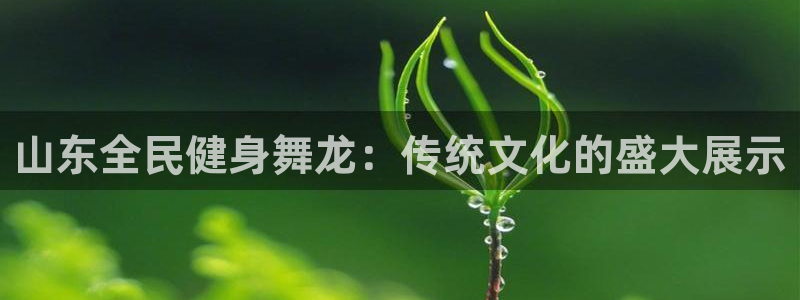 尊龙用现金娱乐一下下载旧：山东全民健身舞龙：传统文化的盛