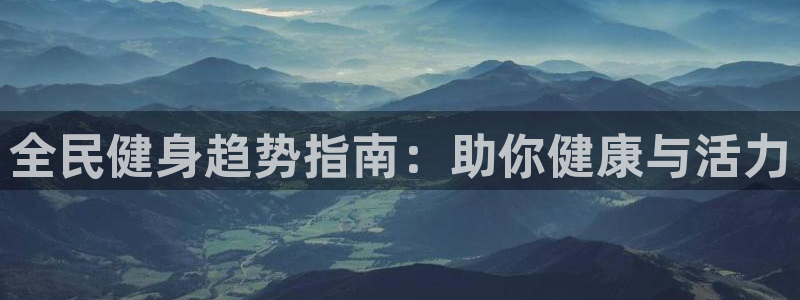 尊龙网页：全民健身趋势指南：助你健康与活力