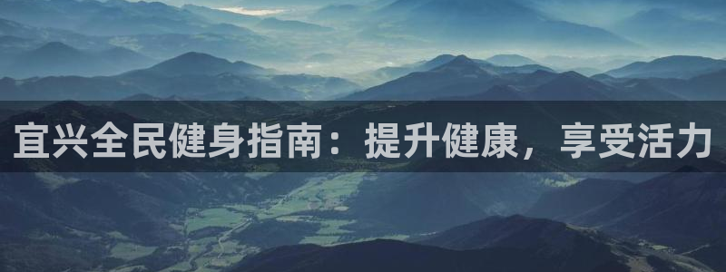 尊龙凯时总部在哪里：宜兴全民健身指南：提升健康，享受活力