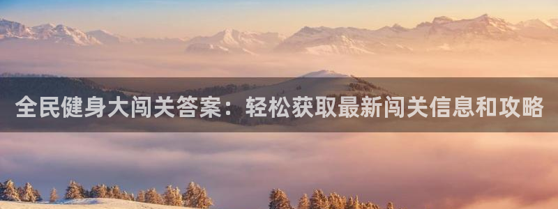 凯时ag旗舰厅：全民健身大闯关答案：轻松获取最新闯关信息