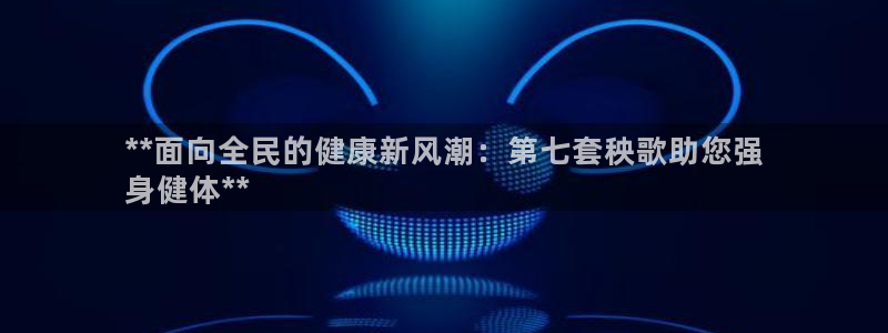 尊龙,人生就是搏：**面向全民的健康新风潮：第七套秧歌助