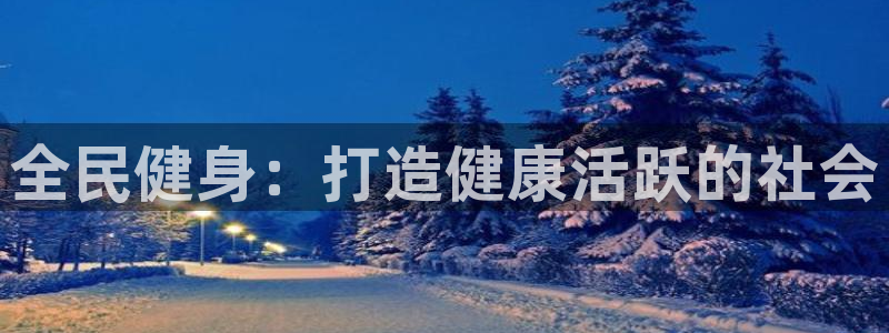 旧版尊龙人生就是博下载：全民健身：打造健康活跃的社会