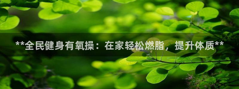 尊龙凯时平台有没有不到账的：**全民健身有氧操：在家轻松
