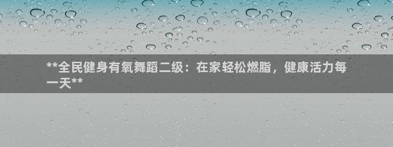 尊龙凯时美金能提取吗：**全民健身有氧舞蹈二级：在家轻松