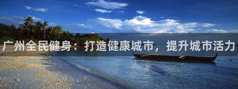 尊龙凯时ag旗舰厅官：广州全民健身：打造健康城市，提升城