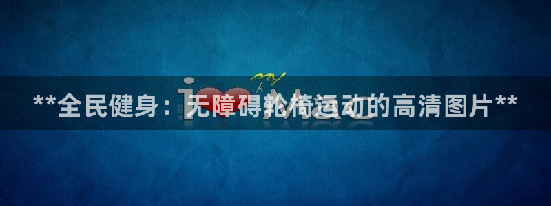 z6尊龙官网平台下载：**全民健身：无障碍轮椅运动的高清