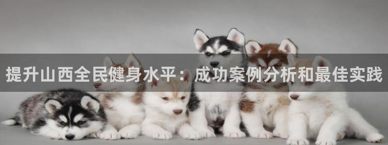 尊龙凯时人生就是博·(中国)官网官：提升山西全民健身水平