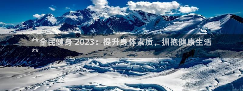 尊龙物流怎么样：**全民健身 2023：提升身体素质，拥