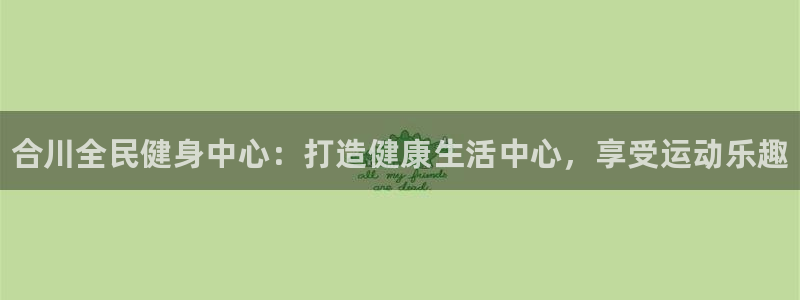 凯时ag旗舰厅网址是什么：合川全民健身中心：打造健康生活