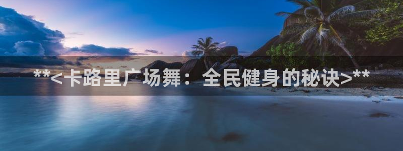 尊龙凯时ag旗舰厅：**<卡路里广场舞：全民健身的秘诀>