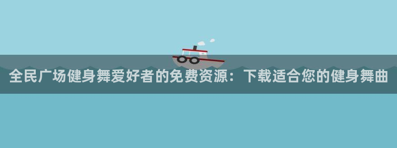 尊龙 贴吧：全民广场健身舞爱好者的免费资源：下载适合您的