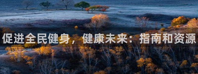 z6尊龙凯时：促进全民健身，健康未来：指南和资源